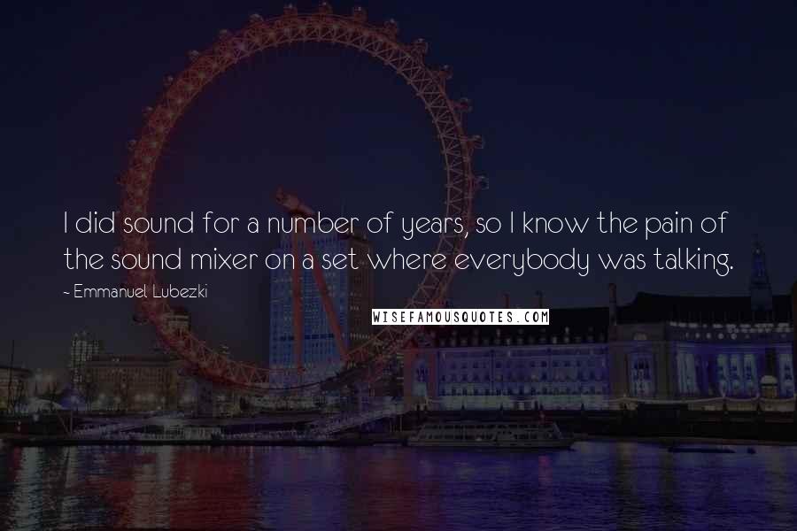 Emmanuel Lubezki Quotes: I did sound for a number of years, so I know the pain of the sound mixer on a set where everybody was talking.