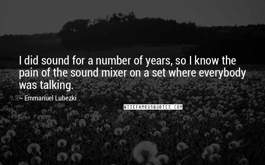 Emmanuel Lubezki Quotes: I did sound for a number of years, so I know the pain of the sound mixer on a set where everybody was talking.