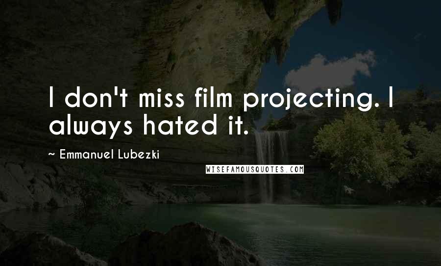 Emmanuel Lubezki Quotes: I don't miss film projecting. I always hated it.