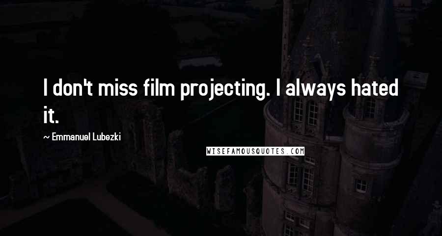 Emmanuel Lubezki Quotes: I don't miss film projecting. I always hated it.