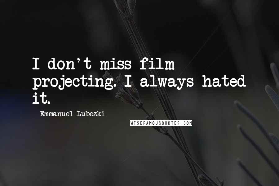 Emmanuel Lubezki Quotes: I don't miss film projecting. I always hated it.