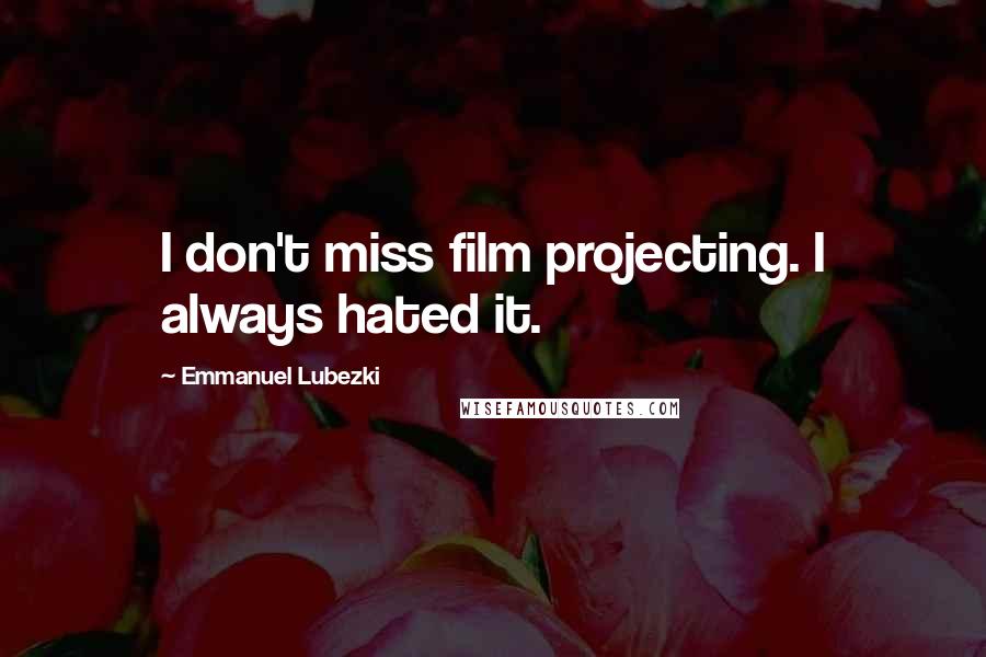 Emmanuel Lubezki Quotes: I don't miss film projecting. I always hated it.