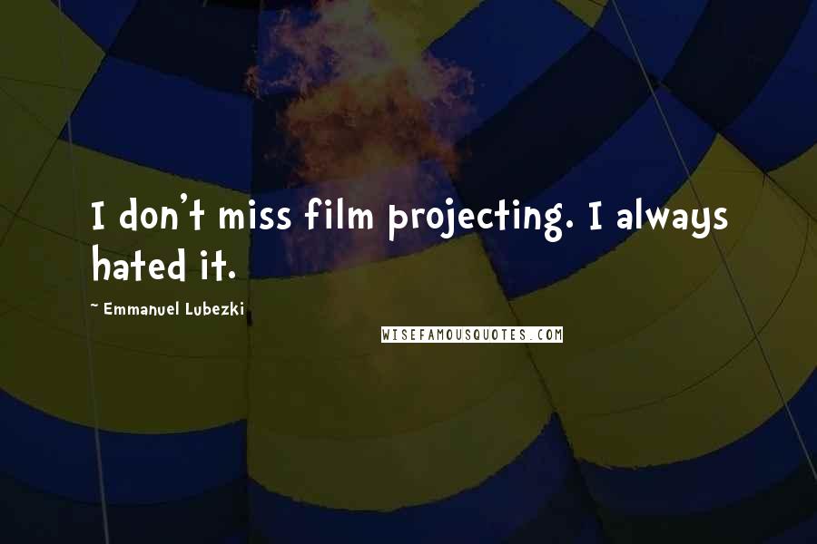 Emmanuel Lubezki Quotes: I don't miss film projecting. I always hated it.