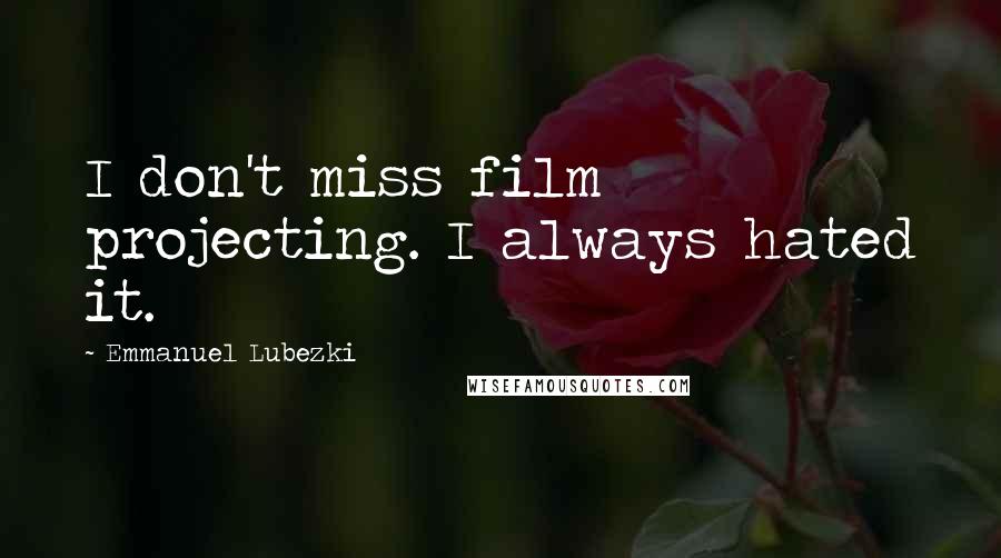 Emmanuel Lubezki Quotes: I don't miss film projecting. I always hated it.