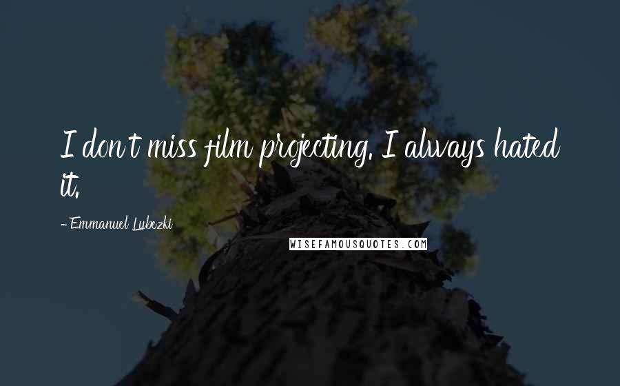 Emmanuel Lubezki Quotes: I don't miss film projecting. I always hated it.