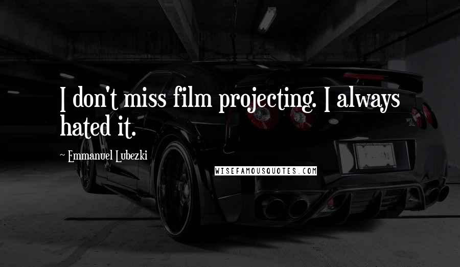 Emmanuel Lubezki Quotes: I don't miss film projecting. I always hated it.