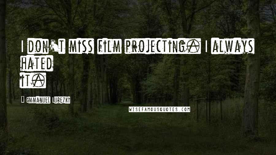 Emmanuel Lubezki Quotes: I don't miss film projecting. I always hated it.