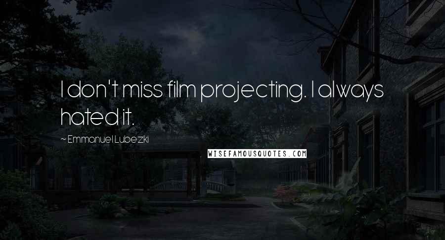 Emmanuel Lubezki Quotes: I don't miss film projecting. I always hated it.