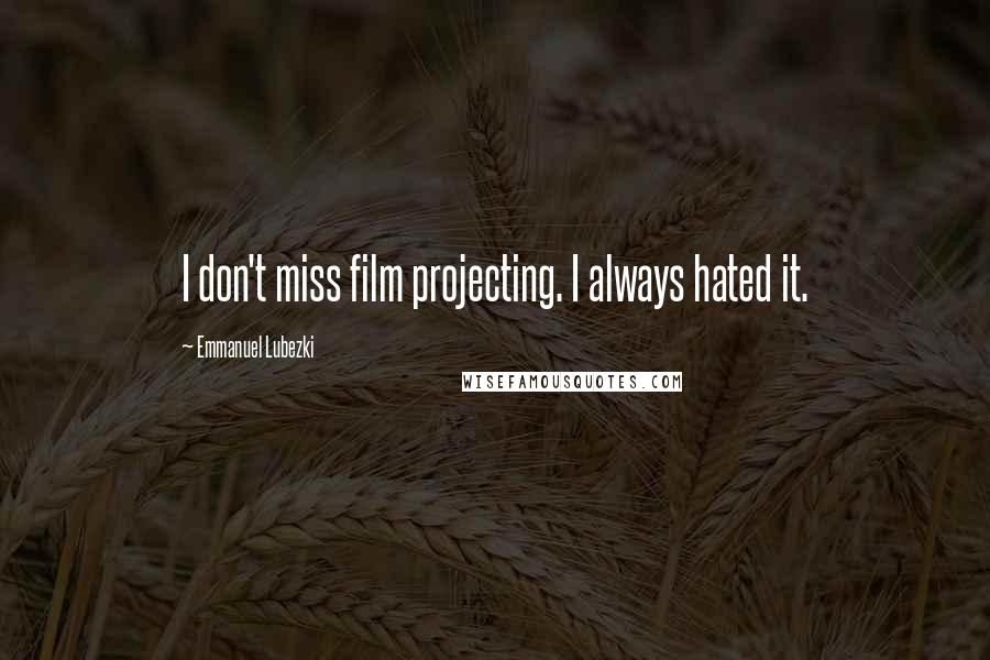 Emmanuel Lubezki Quotes: I don't miss film projecting. I always hated it.