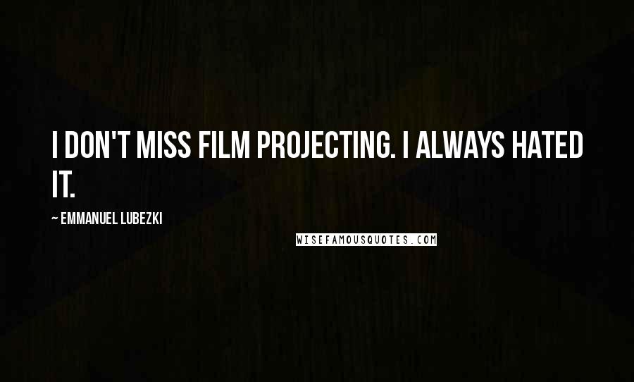 Emmanuel Lubezki Quotes: I don't miss film projecting. I always hated it.