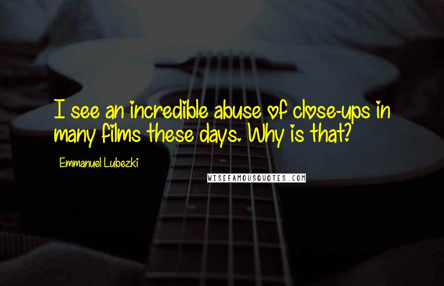 Emmanuel Lubezki Quotes: I see an incredible abuse of close-ups in many films these days. Why is that?