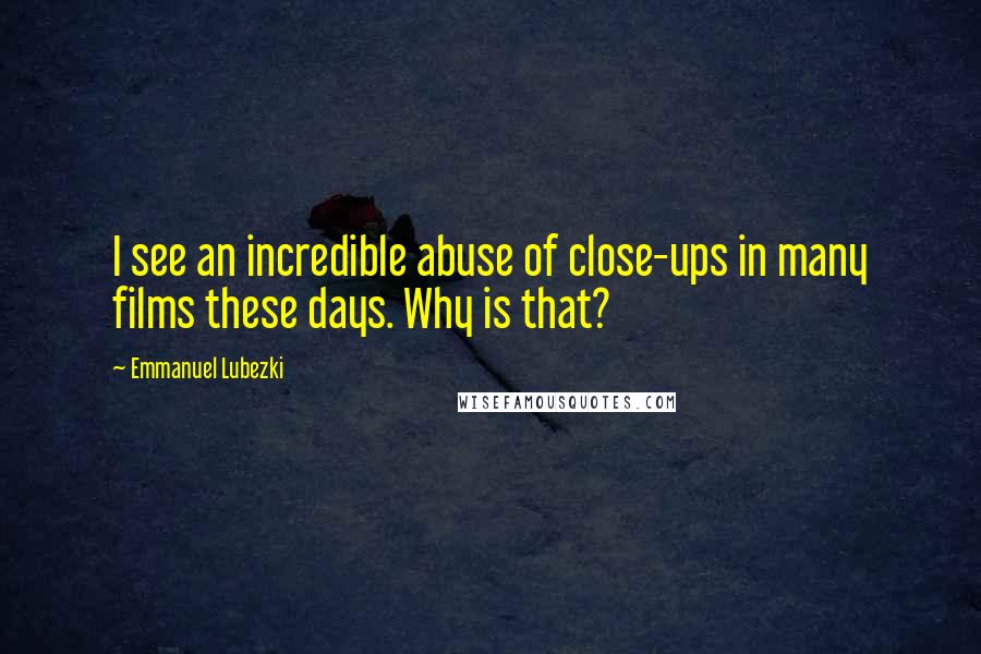 Emmanuel Lubezki Quotes: I see an incredible abuse of close-ups in many films these days. Why is that?
