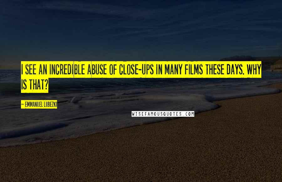 Emmanuel Lubezki Quotes: I see an incredible abuse of close-ups in many films these days. Why is that?