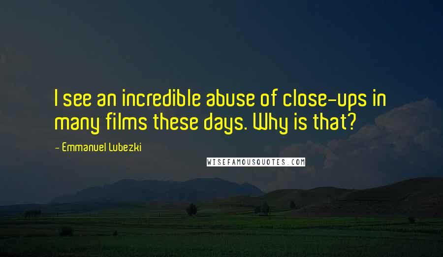 Emmanuel Lubezki Quotes: I see an incredible abuse of close-ups in many films these days. Why is that?