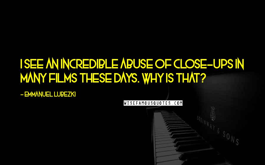 Emmanuel Lubezki Quotes: I see an incredible abuse of close-ups in many films these days. Why is that?