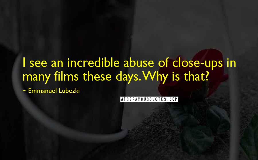 Emmanuel Lubezki Quotes: I see an incredible abuse of close-ups in many films these days. Why is that?