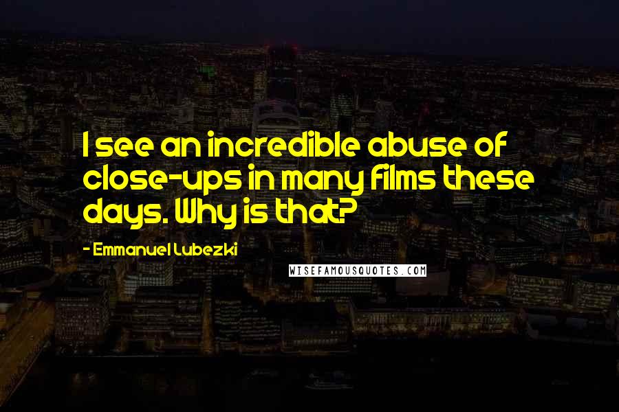 Emmanuel Lubezki Quotes: I see an incredible abuse of close-ups in many films these days. Why is that?