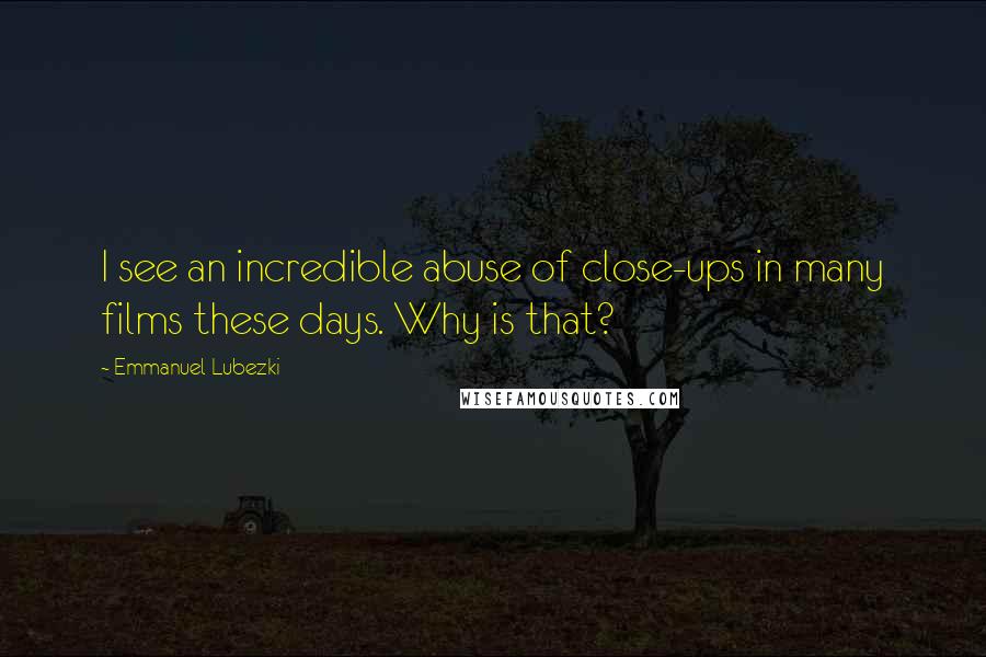 Emmanuel Lubezki Quotes: I see an incredible abuse of close-ups in many films these days. Why is that?