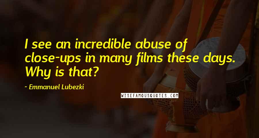 Emmanuel Lubezki Quotes: I see an incredible abuse of close-ups in many films these days. Why is that?