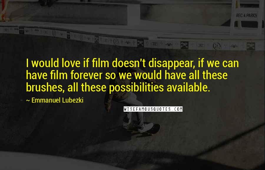 Emmanuel Lubezki Quotes: I would love if film doesn't disappear, if we can have film forever so we would have all these brushes, all these possibilities available.