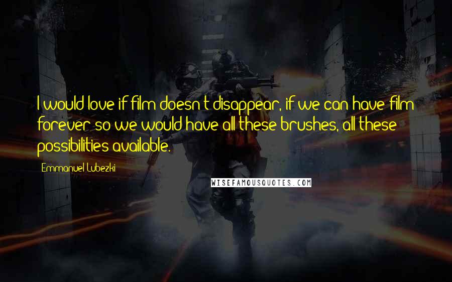 Emmanuel Lubezki Quotes: I would love if film doesn't disappear, if we can have film forever so we would have all these brushes, all these possibilities available.