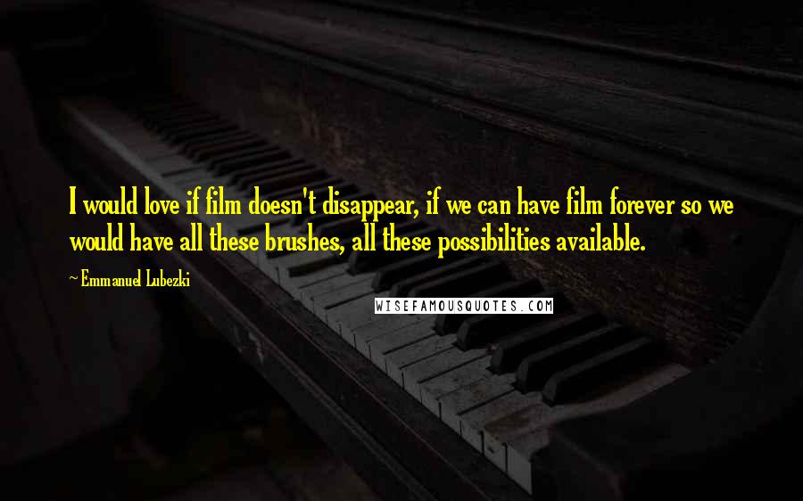 Emmanuel Lubezki Quotes: I would love if film doesn't disappear, if we can have film forever so we would have all these brushes, all these possibilities available.