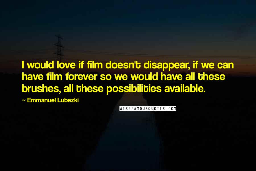 Emmanuel Lubezki Quotes: I would love if film doesn't disappear, if we can have film forever so we would have all these brushes, all these possibilities available.