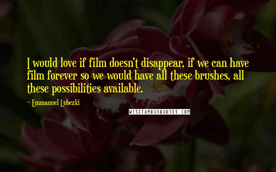 Emmanuel Lubezki Quotes: I would love if film doesn't disappear, if we can have film forever so we would have all these brushes, all these possibilities available.