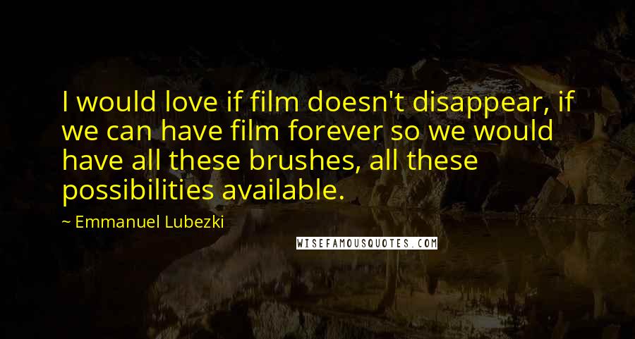 Emmanuel Lubezki Quotes: I would love if film doesn't disappear, if we can have film forever so we would have all these brushes, all these possibilities available.