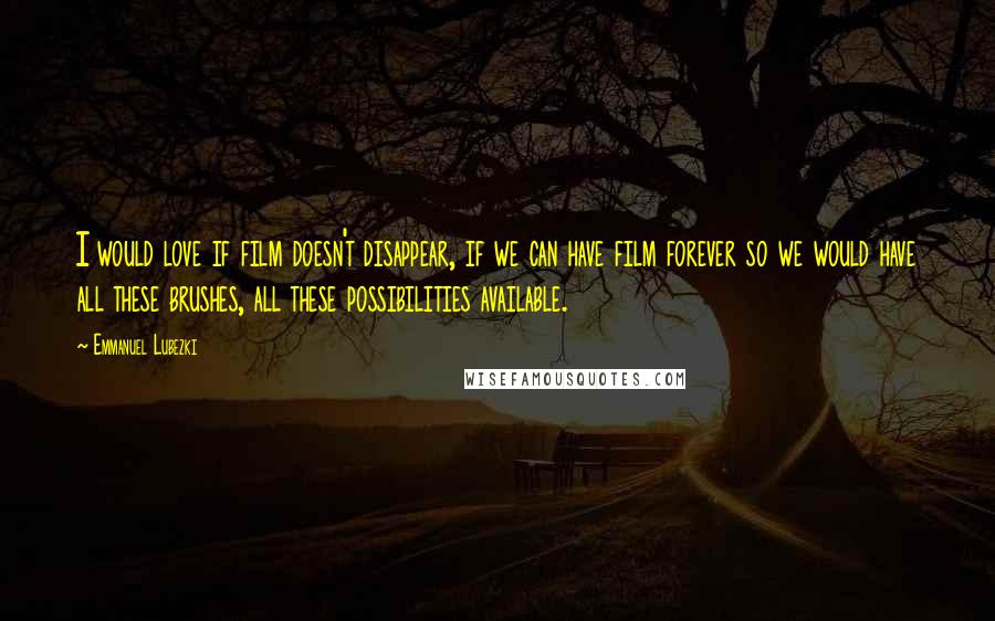 Emmanuel Lubezki Quotes: I would love if film doesn't disappear, if we can have film forever so we would have all these brushes, all these possibilities available.