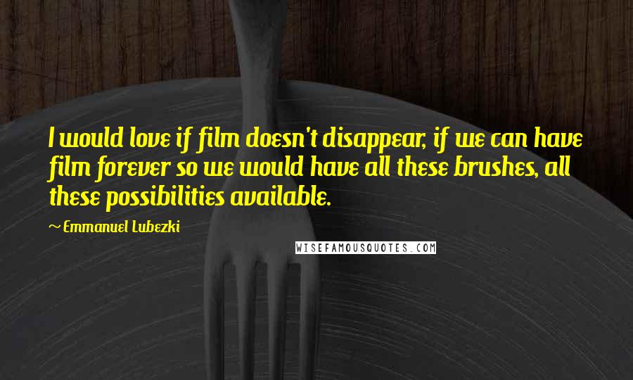 Emmanuel Lubezki Quotes: I would love if film doesn't disappear, if we can have film forever so we would have all these brushes, all these possibilities available.