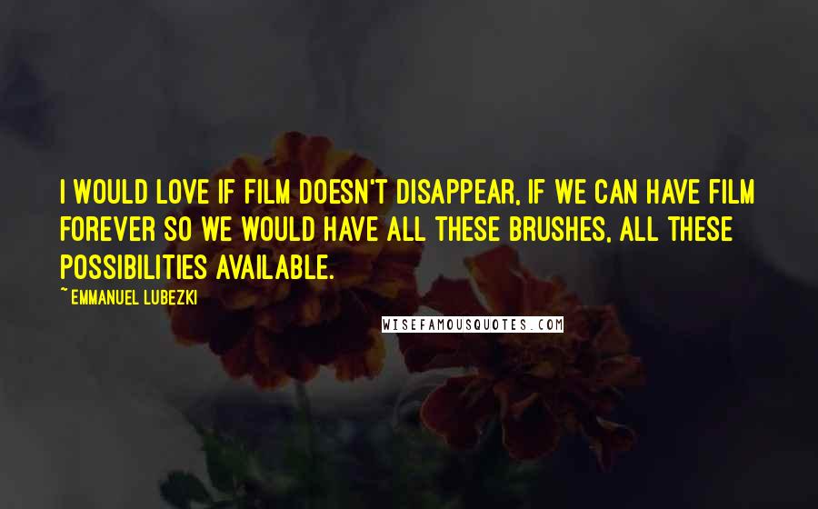 Emmanuel Lubezki Quotes: I would love if film doesn't disappear, if we can have film forever so we would have all these brushes, all these possibilities available.