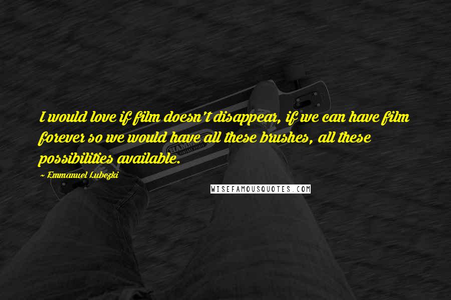 Emmanuel Lubezki Quotes: I would love if film doesn't disappear, if we can have film forever so we would have all these brushes, all these possibilities available.