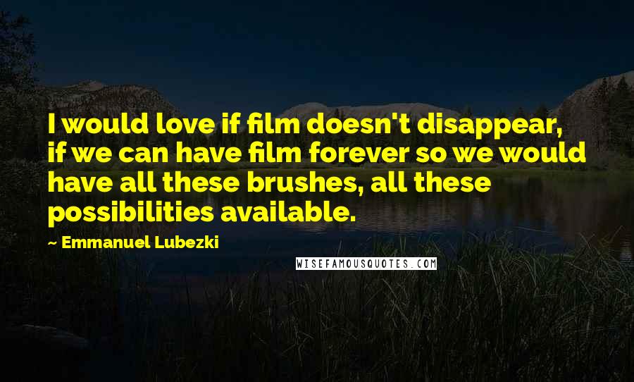 Emmanuel Lubezki Quotes: I would love if film doesn't disappear, if we can have film forever so we would have all these brushes, all these possibilities available.