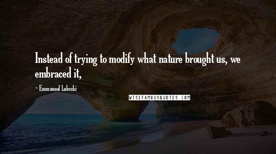 Emmanuel Lubezki Quotes: Instead of trying to modify what nature brought us, we embraced it,