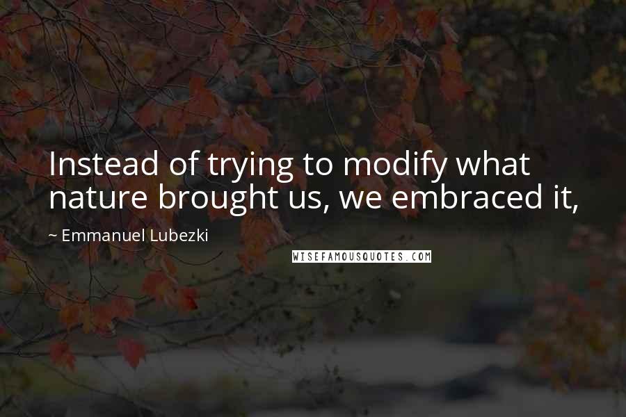 Emmanuel Lubezki Quotes: Instead of trying to modify what nature brought us, we embraced it,