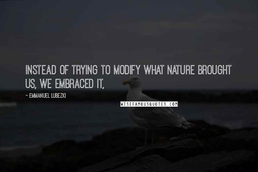 Emmanuel Lubezki Quotes: Instead of trying to modify what nature brought us, we embraced it,