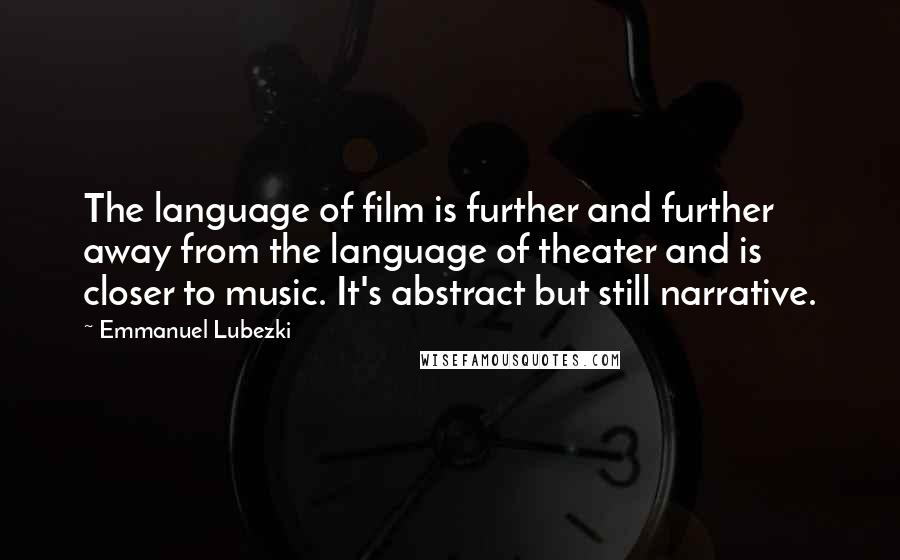Emmanuel Lubezki Quotes: The language of film is further and further away from the language of theater and is closer to music. It's abstract but still narrative.