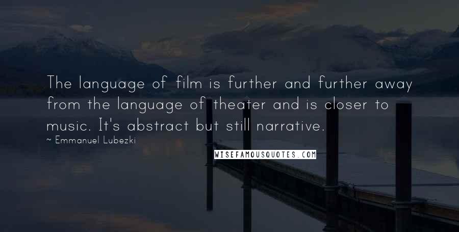 Emmanuel Lubezki Quotes: The language of film is further and further away from the language of theater and is closer to music. It's abstract but still narrative.