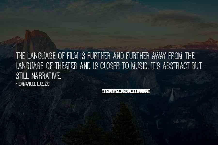 Emmanuel Lubezki Quotes: The language of film is further and further away from the language of theater and is closer to music. It's abstract but still narrative.