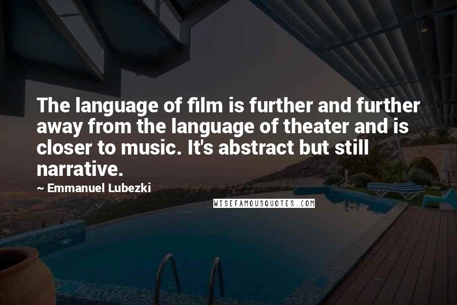 Emmanuel Lubezki Quotes: The language of film is further and further away from the language of theater and is closer to music. It's abstract but still narrative.