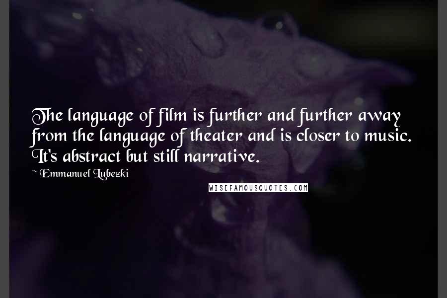 Emmanuel Lubezki Quotes: The language of film is further and further away from the language of theater and is closer to music. It's abstract but still narrative.