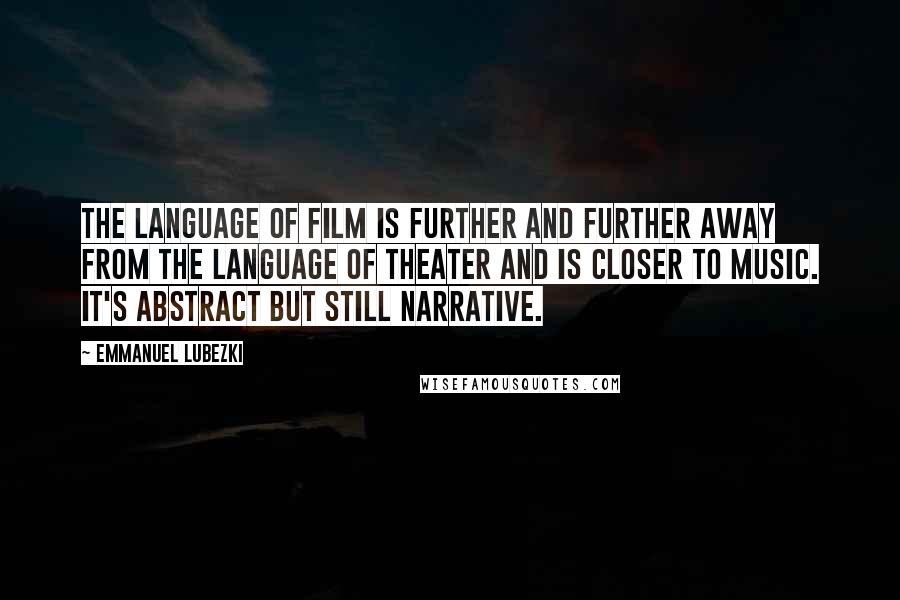 Emmanuel Lubezki Quotes: The language of film is further and further away from the language of theater and is closer to music. It's abstract but still narrative.