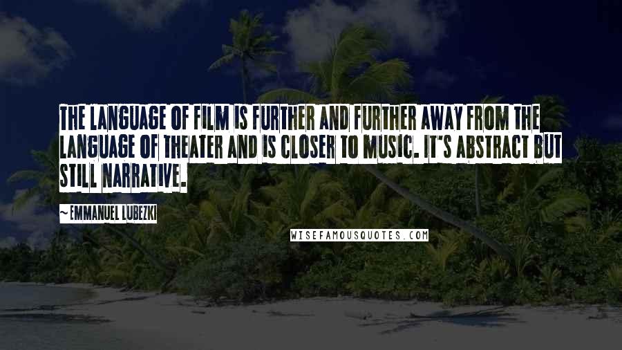 Emmanuel Lubezki Quotes: The language of film is further and further away from the language of theater and is closer to music. It's abstract but still narrative.