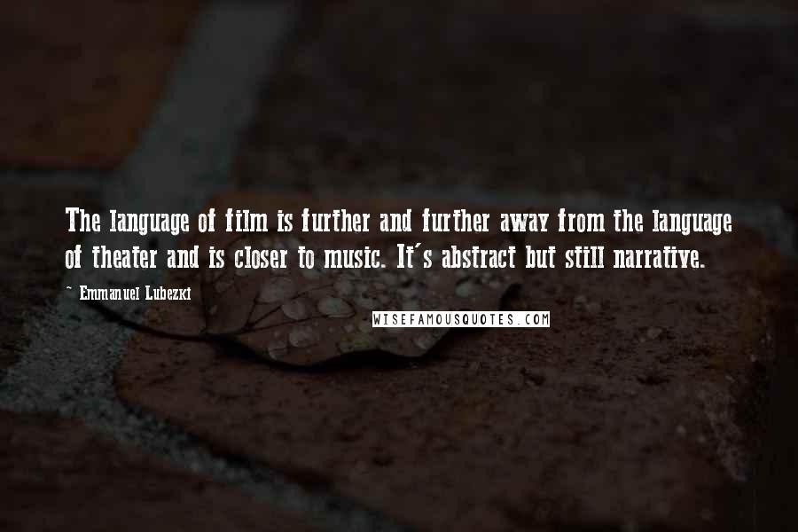 Emmanuel Lubezki Quotes: The language of film is further and further away from the language of theater and is closer to music. It's abstract but still narrative.