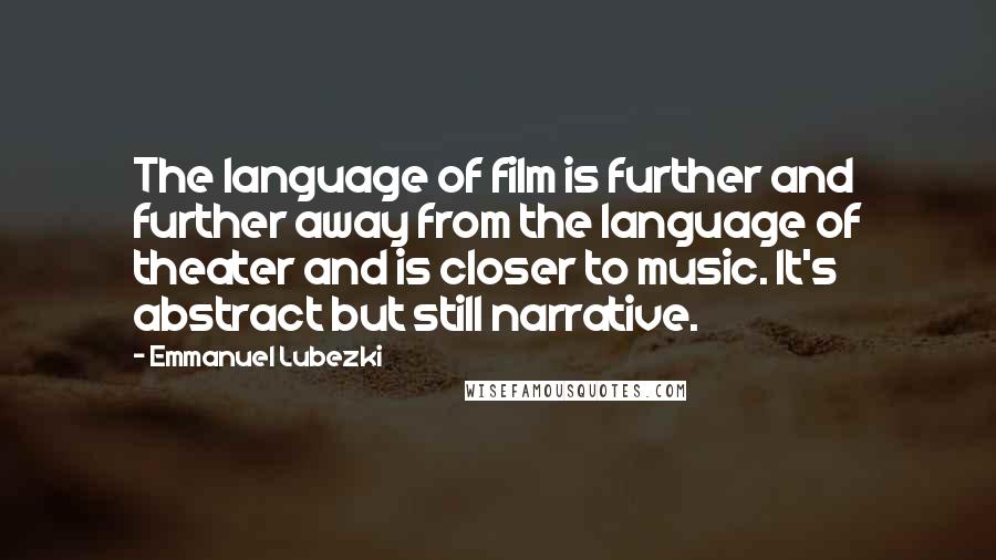 Emmanuel Lubezki Quotes: The language of film is further and further away from the language of theater and is closer to music. It's abstract but still narrative.