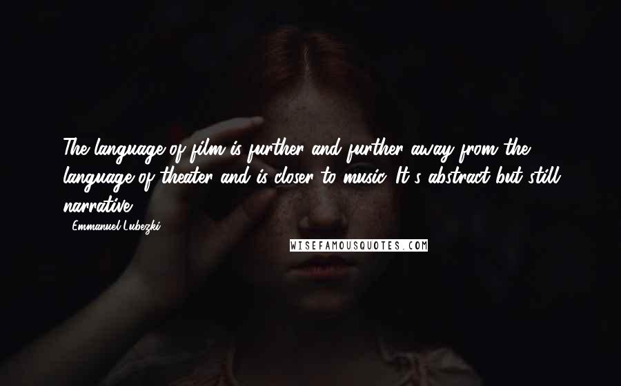 Emmanuel Lubezki Quotes: The language of film is further and further away from the language of theater and is closer to music. It's abstract but still narrative.
