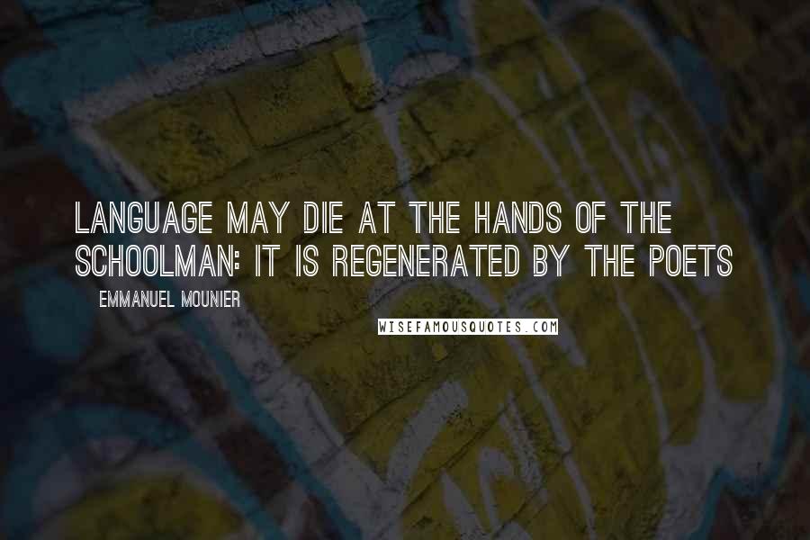 Emmanuel Mounier Quotes: Language may die at the hands of the schoolman: it is regenerated by the poets