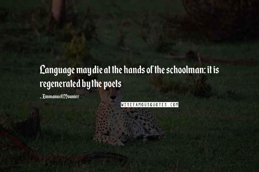 Emmanuel Mounier Quotes: Language may die at the hands of the schoolman: it is regenerated by the poets
