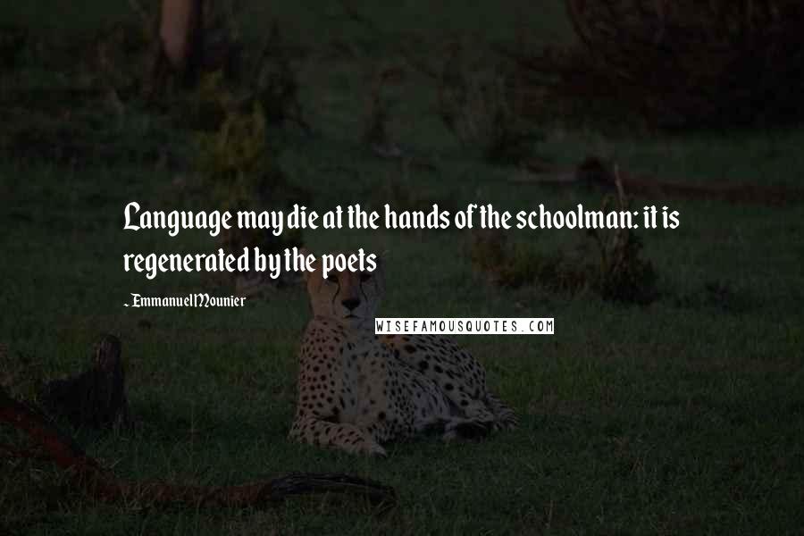 Emmanuel Mounier Quotes: Language may die at the hands of the schoolman: it is regenerated by the poets